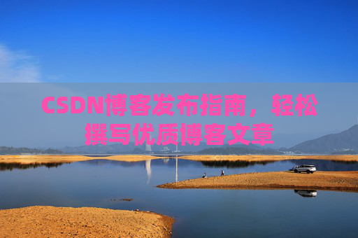 CSDN博客发布指南，轻松撰写优质博客文章